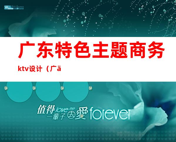 广东特色主题商务ktv设计（广东特色主题商务ktv设计）