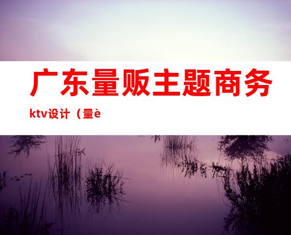 广东量贩主题商务ktv设计（量贩ktv商务ktv）