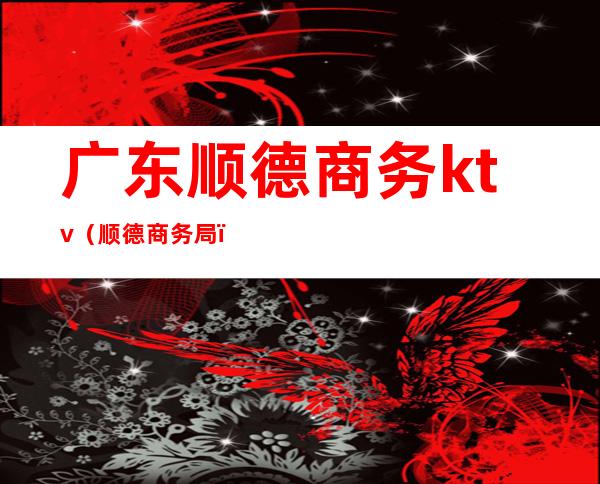 广东顺德商务ktv（顺德商务局）