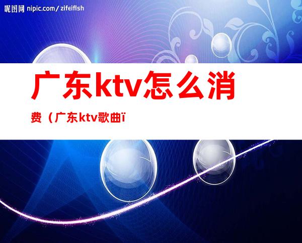 广东ktv怎么消费（广东ktv歌曲）