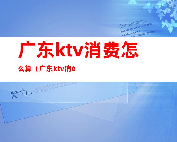 广东ktv消费怎么算（广东ktv消费怎么算的）