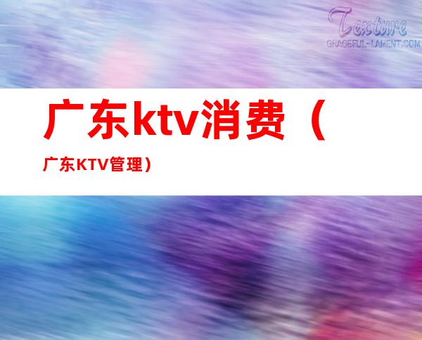 广东ktv消费（广东KTV管理）