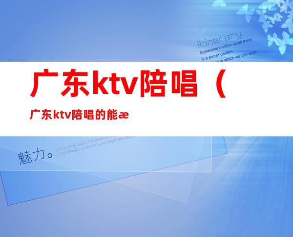 广东ktv陪唱（广东ktv陪唱的能摸是公主吗）