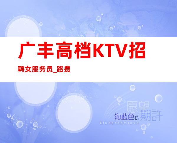 广丰高档KTV招聘女服务员_路费报销/包住_急缺急招服务员