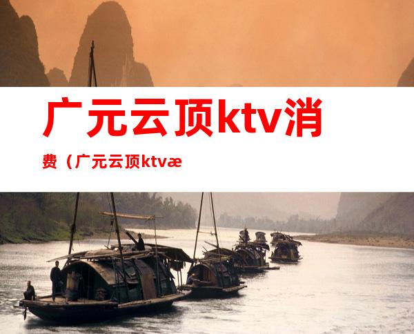 广元云顶ktv消费（广元云顶ktv消费多少）