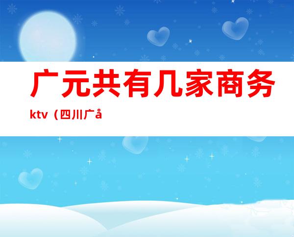 广元共有几家商务ktv（四川广元商务局）