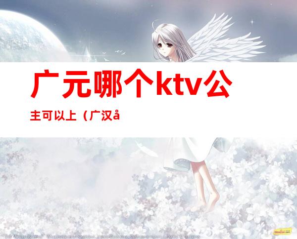 广元哪个ktv公主可以上（广汉哪家ktv可以点公主）