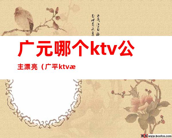 广元哪个ktv公主漂亮（广平ktv有公主吗）