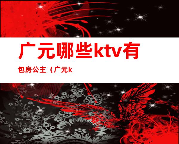 广元哪些ktv有包房公主（广元ktv消费高吗）