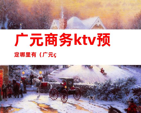 广元商务ktv预定哪里有（广元百分百ktv详细地址）