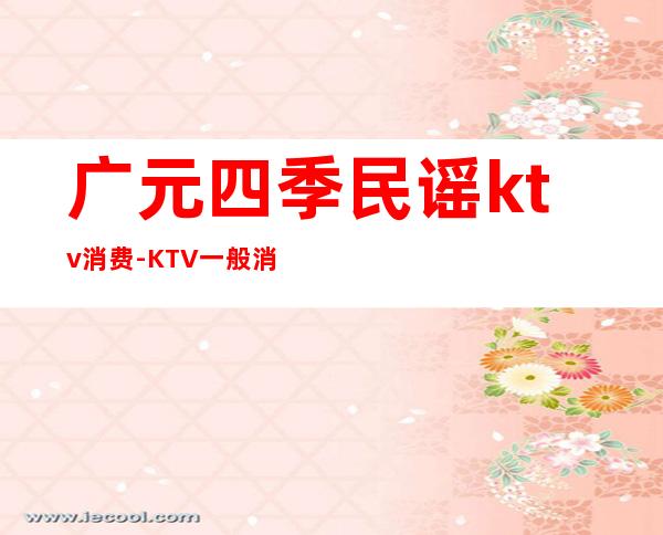 广元四季民谣ktv消费-KTV一般消费多少？