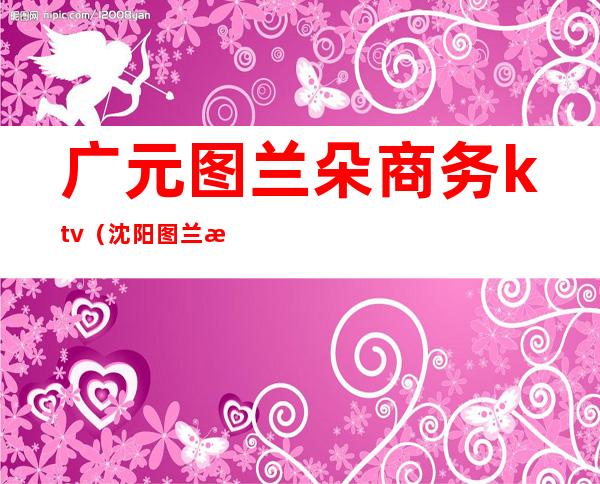 广元图兰朵商务ktv（沈阳图兰朵商务ktv）