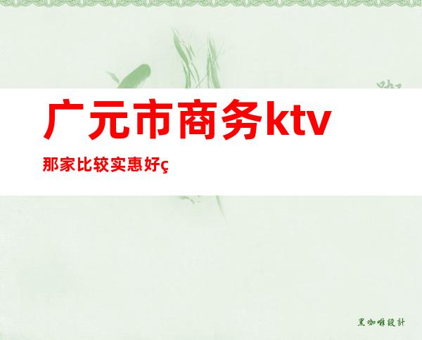 广元市商务ktv那家比较实惠好玩（）