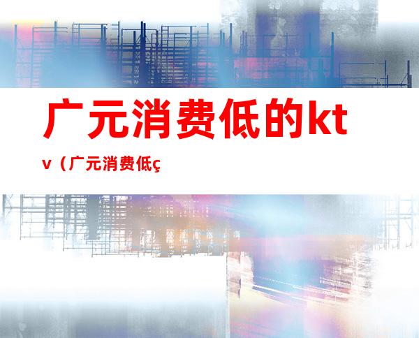 广元消费低的ktv（广元消费低的地方）