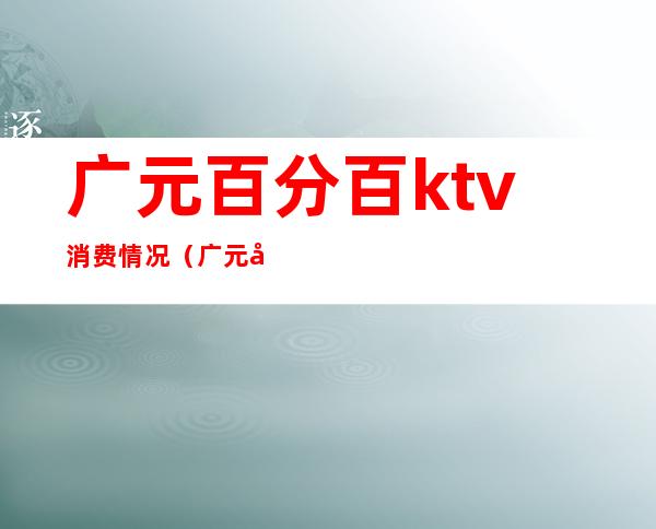 广元百分百ktv消费情况（广元唛歌KTV）