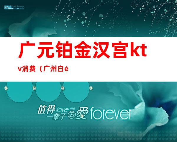 广元铂金汉宫ktv消费（广州白金汉宫ktv最低消费）