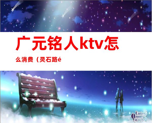 广元铭人ktv怎么消费（灵石路铭人ktv怎么样）