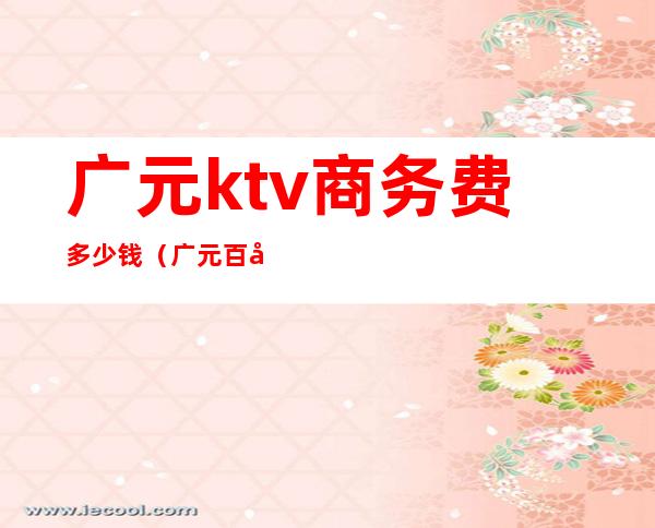 广元ktv商务费多少钱（广元百分百ktv消费情况）