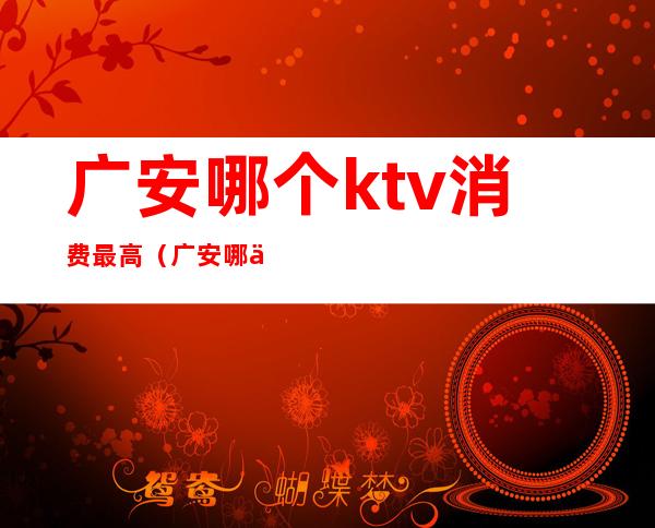 广安哪个ktv消费最高（广安哪个ktv消费最高）