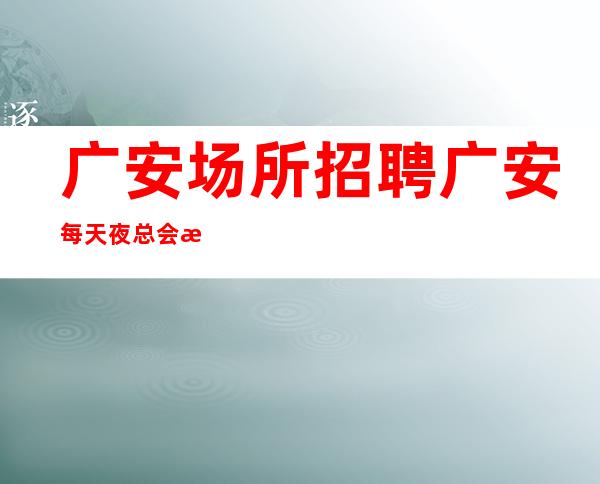 广安场所招聘 广安每天夜总会有保障严重缺人