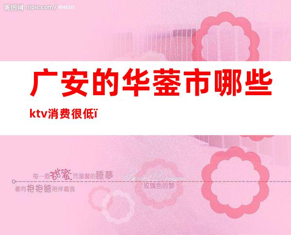 广安的华蓥市哪些ktv消费很低（）