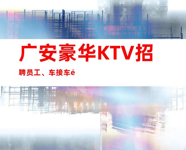 广安豪华KTV招聘员工、车接车送包上班起无压力