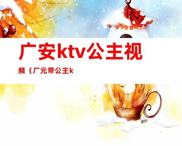 广安ktv公主视频（广元带公主ktv）