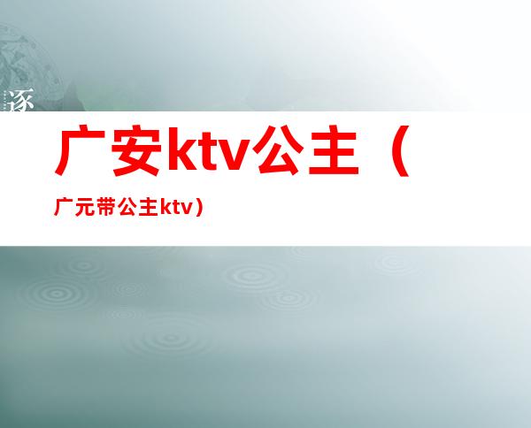 广安ktv公主（广元带公主ktv）