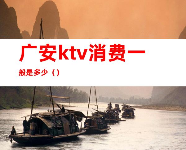 广安ktv消费一般是多少（）