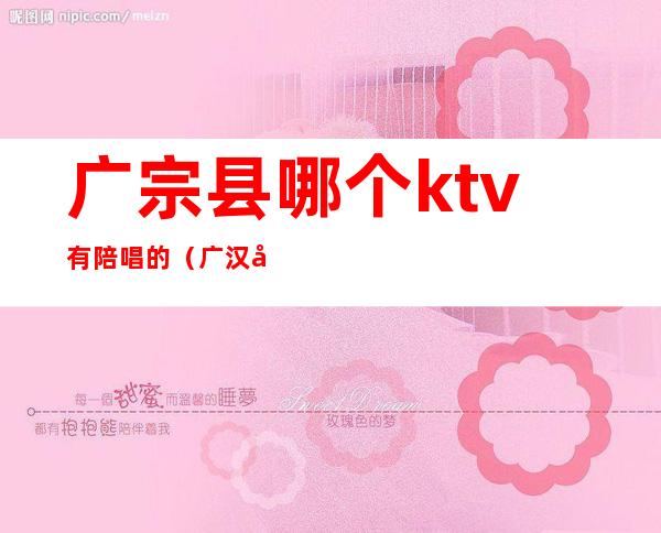 广宗县哪个ktv有陪唱的（广汉哪个ktv有陪唱）