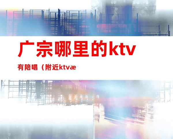 广宗哪里的ktv有陪唱（附近ktv有陪唱的）