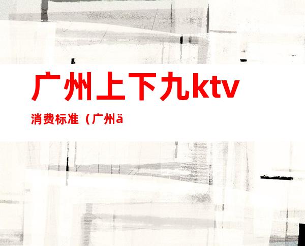 广州上下九ktv消费标准（广州上下九ktv消费标准）