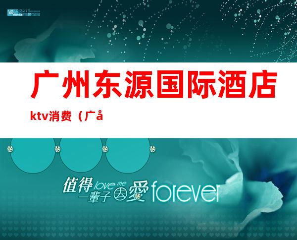 广州东源国际酒店ktv消费（广州东源国际酒店 夜总会）