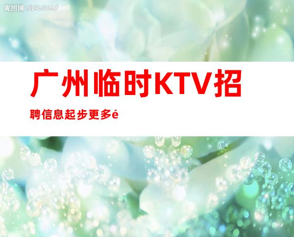 广州临时KTV招聘信息起步更多高薪每天有