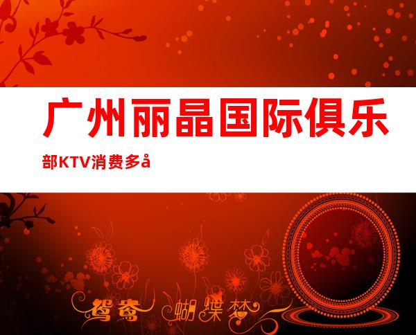 广州丽晶国际俱乐部KTV消费多少-高档奢华-推荐信息