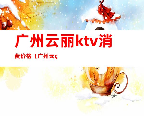 广州云丽ktv消费价格（广州云秀ktv）