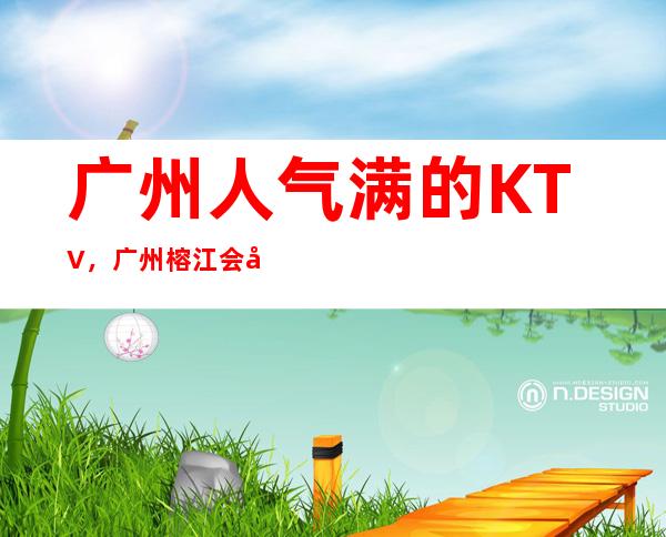 广州人气满的KTV，广州榕江会娱乐会所别样的风格 – 广州天河商务KTV