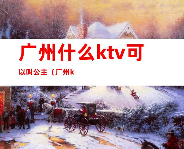 广州什么ktv可以叫公主（广州ktv公主带出来要钱吗）