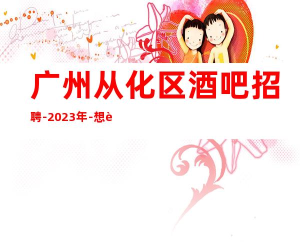 广州从化区酒吧招聘-2023年-想赚的来每天上两个班