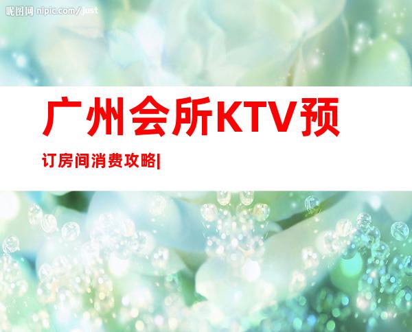 广州会所KTV预订房间消费攻略|成功人士商务会所 – 广州广州周边商务KTV