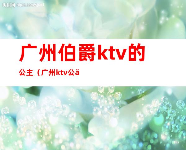 广州伯爵ktv的公主（广州ktv公主多少钱一个）