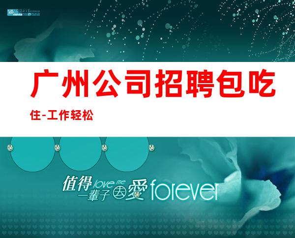 广州公司招聘包吃住-工作轻松和谐全职都可