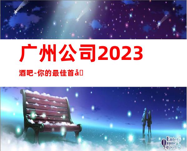 广州公司2023酒吧-你的最佳首先