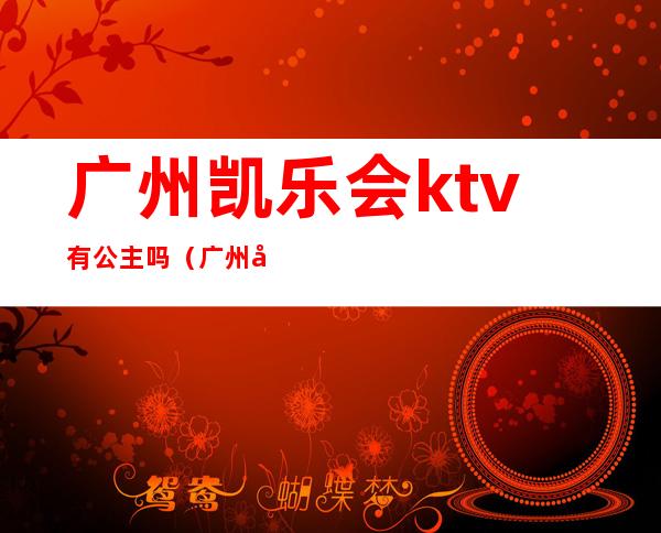 广州凯乐会ktv有公主吗（广州凯乐会ktv有公主吗）