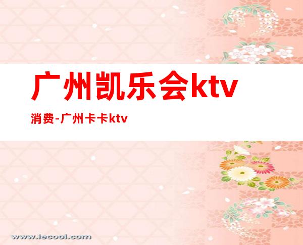 广州凯乐会ktv消费-广州卡卡ktv价格表