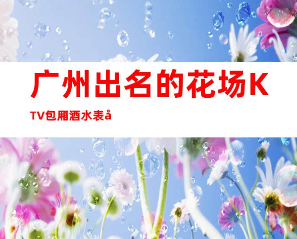 广州出名的花场KTV包厢酒水表可以带走 – 广州海珠商务KTV