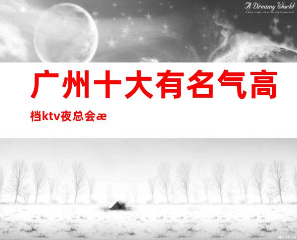 广州十大有名气高档ktv夜总会排名档次消费情况