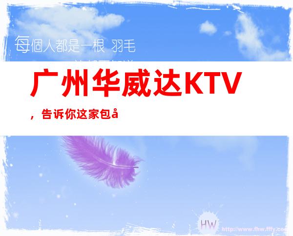 广州华威达KTV，告诉你这家包厢小费真实情况 – 广州天河商务KTV