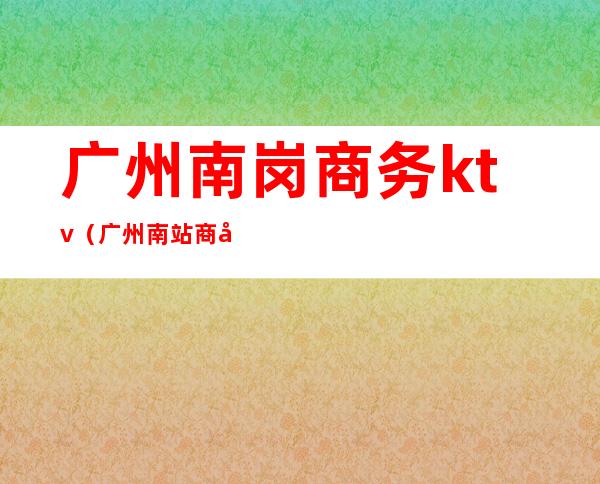 广州南岗商务ktv（广州南站商务座）