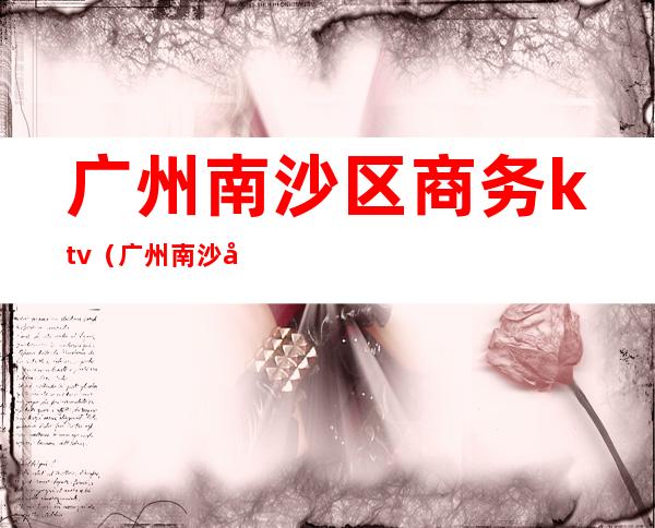 广州南沙区商务ktv（广州南沙区商务局局长）